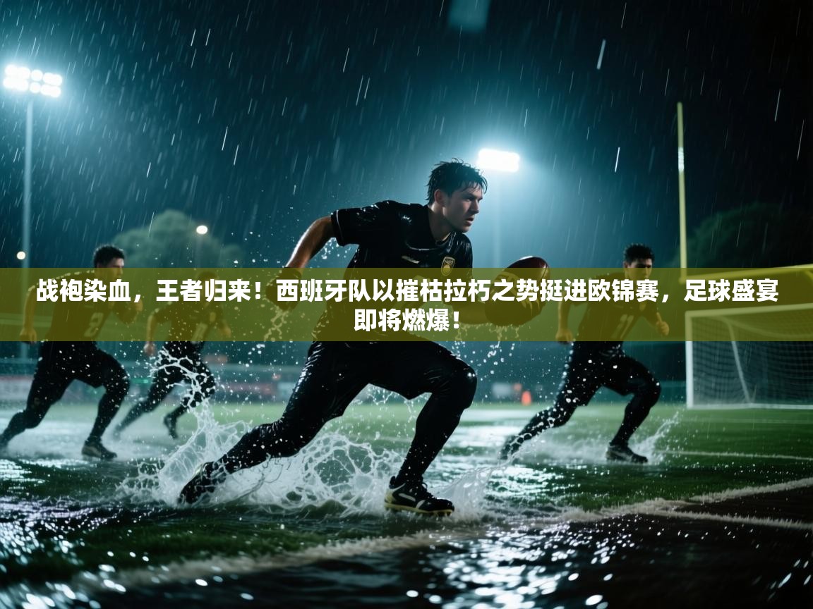 战袍染血,王者归来!西班牙队以摧枯拉朽之势挺进欧锦赛,足球盛宴即将燃爆!