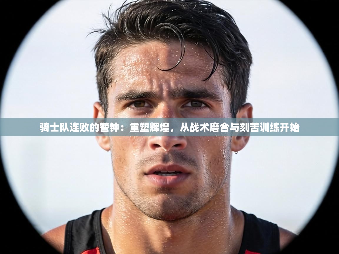 骑士队连败的警钟：重塑辉煌，从战术磨合与刻苦训练开始  第2张