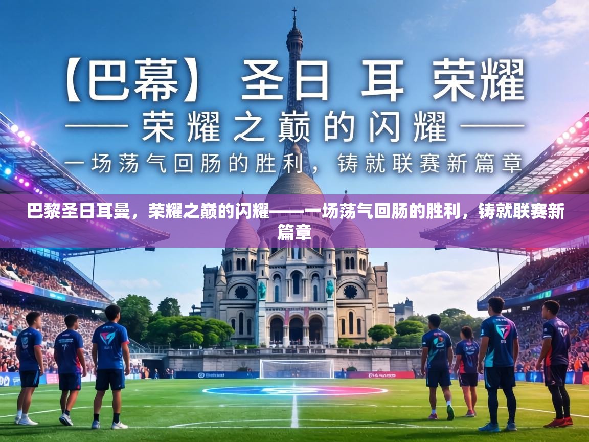 巴黎圣日耳曼，荣耀之巅的闪耀——一场荡气回肠的胜利，铸就联赛新篇章  第2张