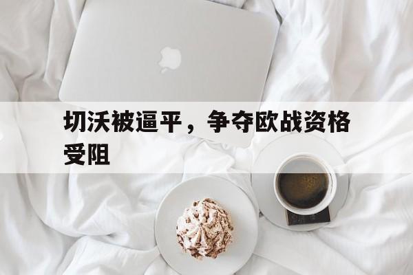 爱游戏网页版登录入口-包含切沃被逼平,争夺欧战资格受阻的词条